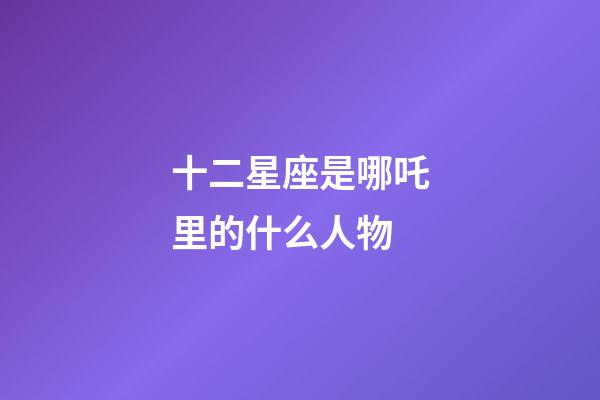 十二星座是哪吒里的什么人物-第1张-星座运势-玄机派