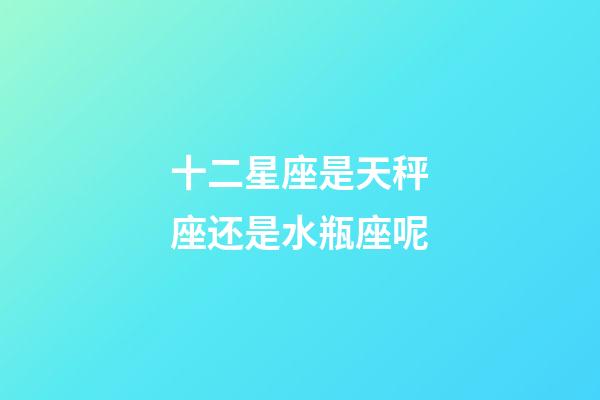 十二星座是天秤座还是水瓶座呢-第1张-星座运势-玄机派