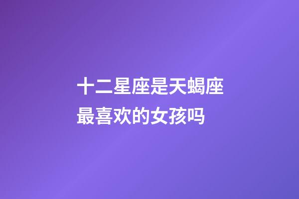 十二星座是天蝎座最喜欢的女孩吗-第1张-星座运势-玄机派