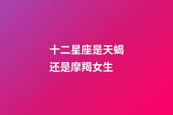 十二星座是天蝎还是摩羯女生-第1张-星座运势-玄机派