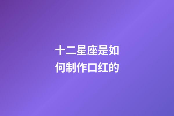 十二星座是如何制作口红的-第1张-星座运势-玄机派