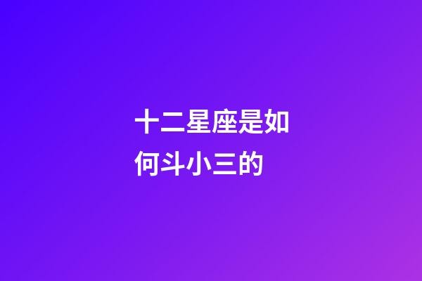十二星座是如何斗小三的-第1张-星座运势-玄机派