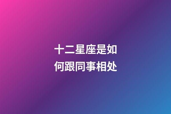 十二星座是如何跟同事相处-第1张-星座运势-玄机派