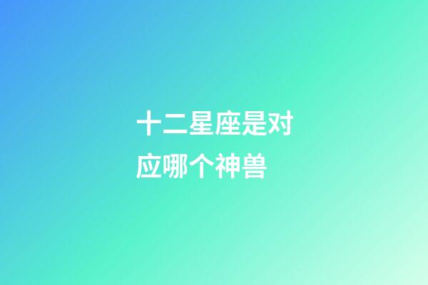 十二星座是对应哪个神兽-第1张-星座运势-玄机派