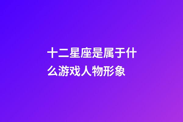 十二星座是属于什么游戏人物形象-第1张-星座运势-玄机派