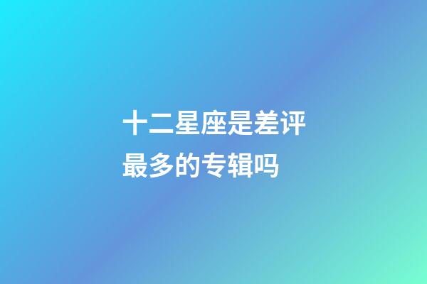 十二星座是差评最多的专辑吗-第1张-星座运势-玄机派