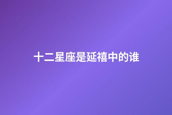 十二星座是延禧中的谁-第1张-星座运势-玄机派