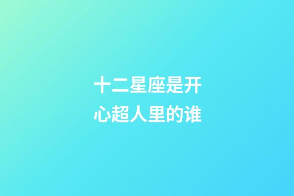 十二星座是开心超人里的谁-第1张-星座运势-玄机派