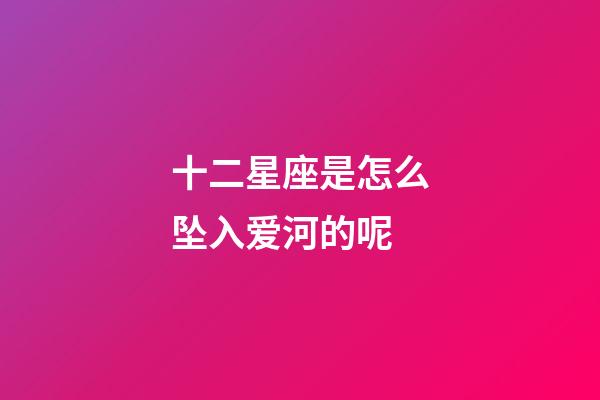 十二星座是怎么坠入爱河的呢-第1张-星座运势-玄机派