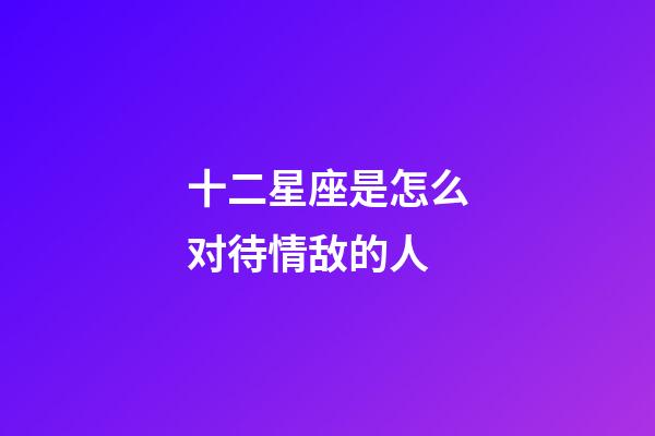 十二星座是怎么对待情敌的人-第1张-星座运势-玄机派