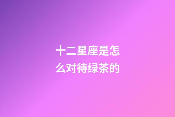 十二星座是怎么对待绿茶的-第1张-星座运势-玄机派