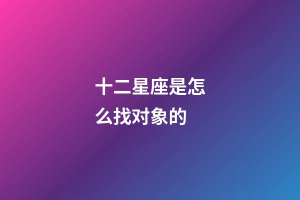十二星座是怎么找对象的-第1张-星座运势-玄机派