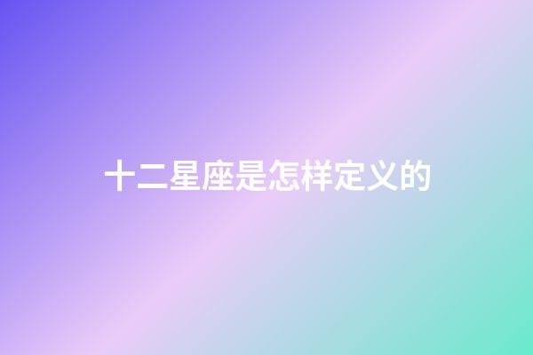 十二星座是怎样定义的-第1张-星座运势-玄机派