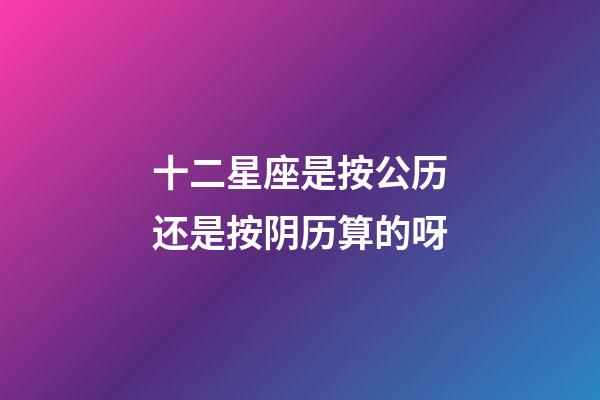 十二星座是按公历还是按阴历算的呀-第1张-星座运势-玄机派