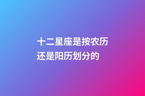 十二星座是按农历还是阳历划分的-第1张-星座运势-玄机派