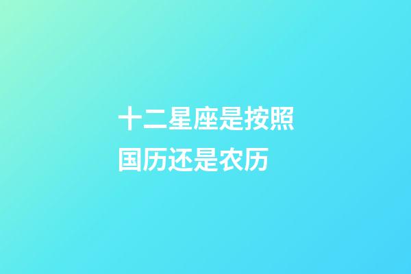 十二星座是按照国历还是农历-第1张-星座运势-玄机派