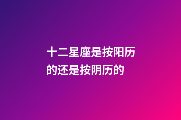 十二星座是按阳历的还是按阴历的-第1张-星座运势-玄机派