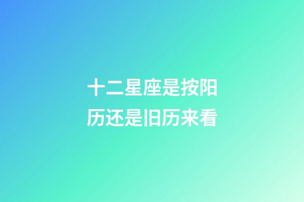 十二星座是按阳历还是旧历来看-第1张-星座运势-玄机派