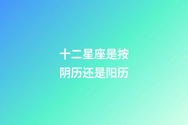 十二星座是按阴历还是阳历-第1张-星座运势-玄机派