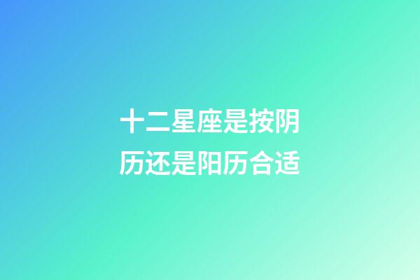 十二星座是按阴历还是阳历合适-第1张-星座运势-玄机派