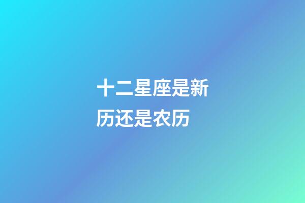 十二星座是新历还是农历-第1张-星座运势-玄机派