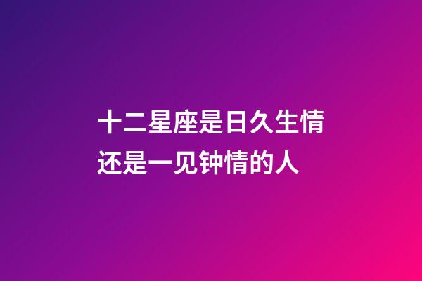 十二星座是日久生情还是一见钟情的人-第1张-星座运势-玄机派