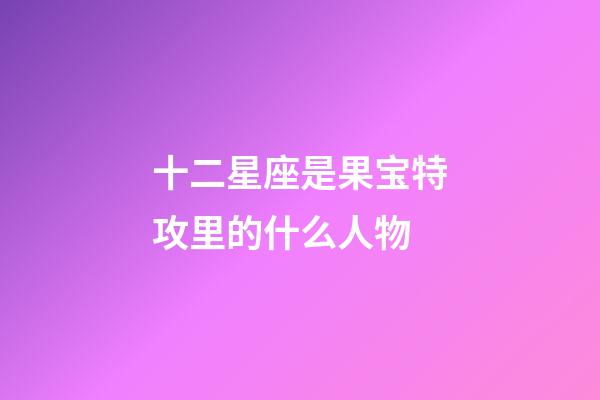 十二星座是果宝特攻里的什么人物-第1张-星座运势-玄机派