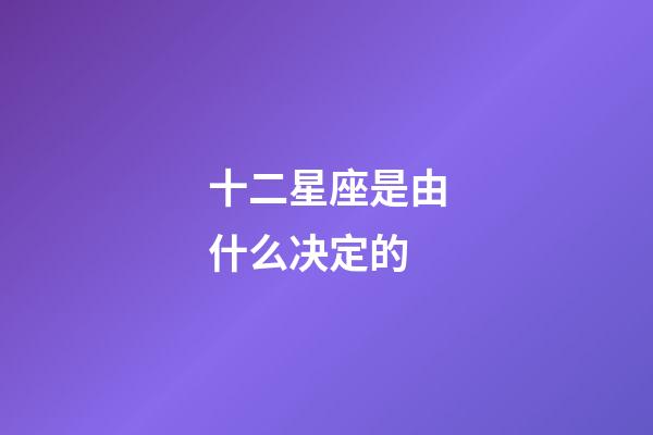十二星座是由什么决定的-第1张-星座运势-玄机派