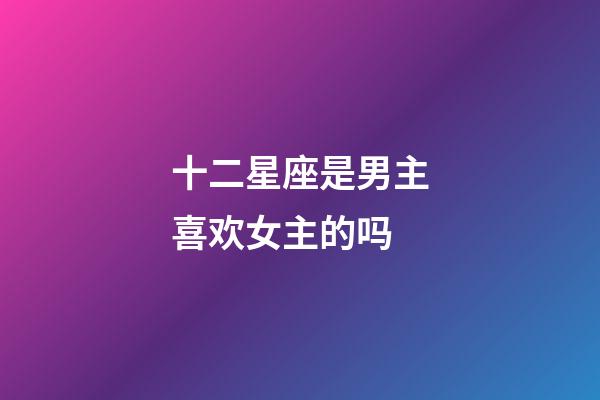 十二星座是男主喜欢女主的吗-第1张-星座运势-玄机派