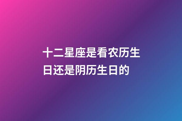 十二星座是看农历生日还是阴历生日的-第1张-星座运势-玄机派