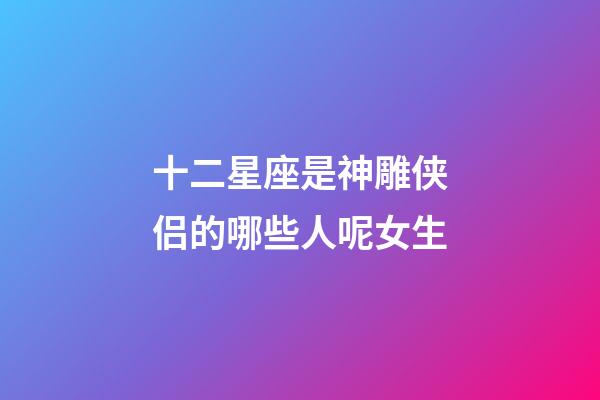 十二星座是神雕侠侣的哪些人呢女生-第1张-星座运势-玄机派