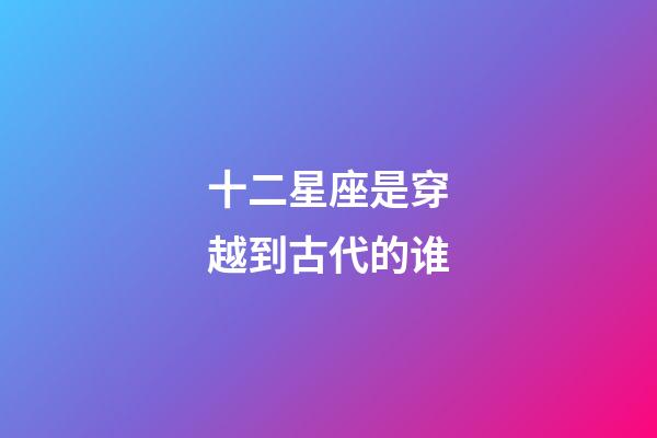 十二星座是穿越到古代的谁-第1张-星座运势-玄机派