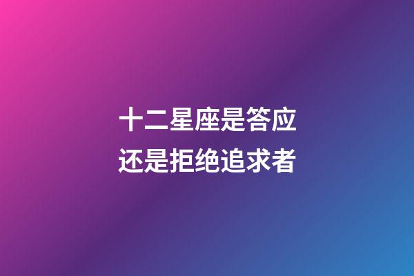 十二星座是答应还是拒绝追求者-第1张-星座运势-玄机派