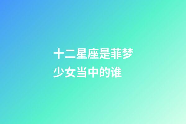 十二星座是菲梦少女当中的谁-第1张-星座运势-玄机派