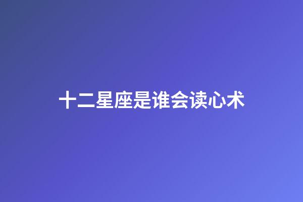 十二星座是谁会读心术