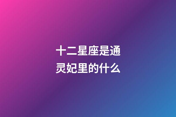 十二星座是通灵妃里的什么-第1张-星座运势-玄机派