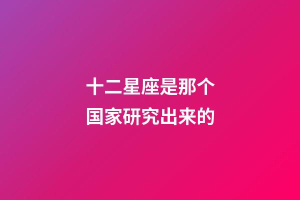 十二星座是那个国家研究出来的-第1张-星座运势-玄机派
