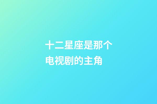 十二星座是那个电视剧的主角-第1张-星座运势-玄机派