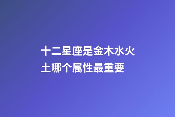 十二星座是金木水火土哪个属性最重要-第1张-星座运势-玄机派