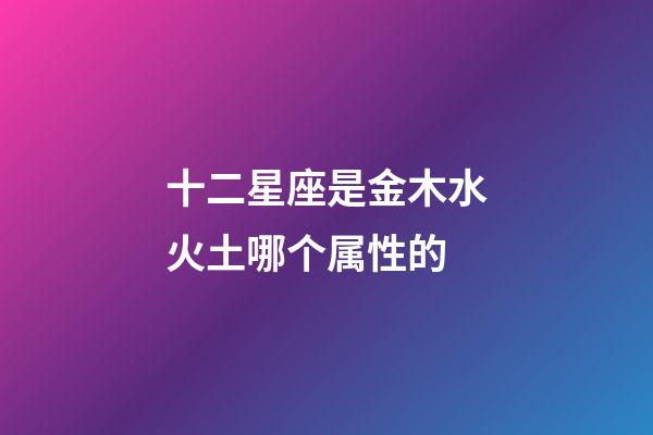 十二星座是金木水火土哪个属性的-第1张-星座运势-玄机派