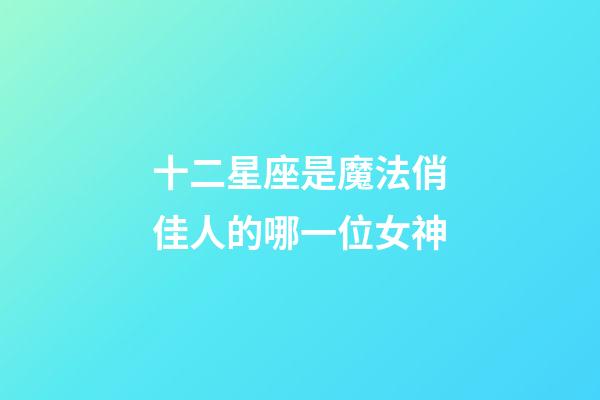 十二星座是魔法俏佳人的哪一位女神-第1张-星座运势-玄机派