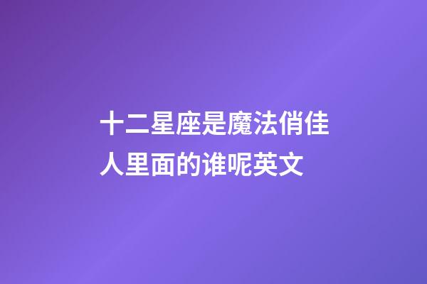 十二星座是魔法俏佳人里面的谁呢英文-第1张-星座运势-玄机派