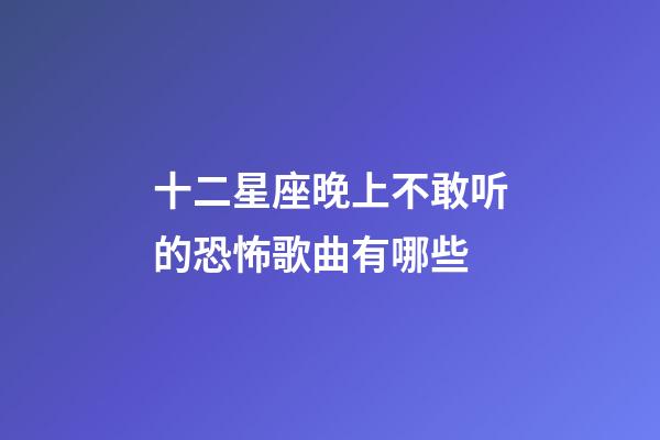 十二星座晚上不敢听的恐怖歌曲有哪些-第1张-星座运势-玄机派