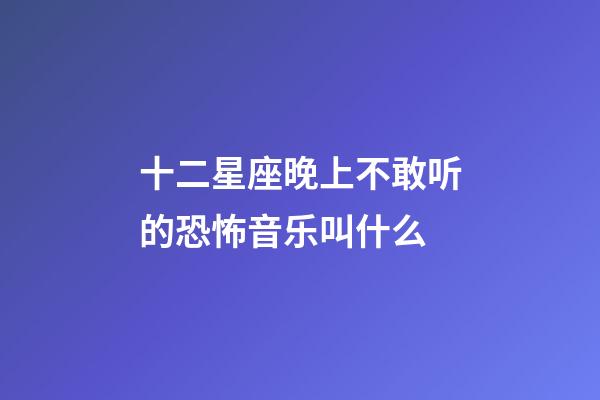 十二星座晚上不敢听的恐怖音乐叫什么-第1张-星座运势-玄机派