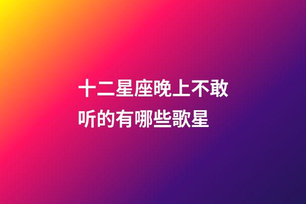十二星座晚上不敢听的有哪些歌星-第1张-星座运势-玄机派
