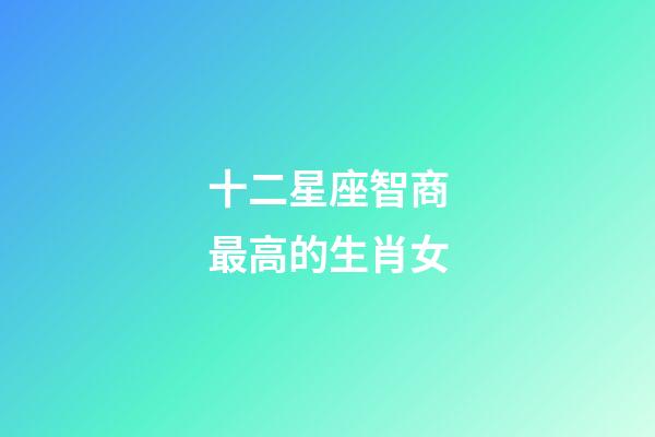 十二星座智商最高的生肖女-第1张-星座运势-玄机派