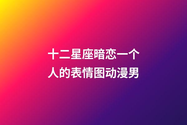 十二星座暗恋一个人的表情图动漫男-第1张-星座运势-玄机派