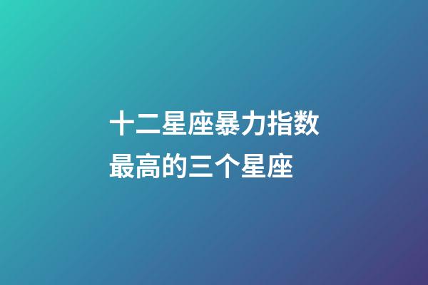 十二星座暴力指数最高的三个星座-第1张-星座运势-玄机派