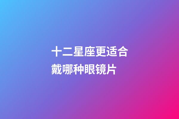 十二星座更适合戴哪种眼镜片-第1张-星座运势-玄机派