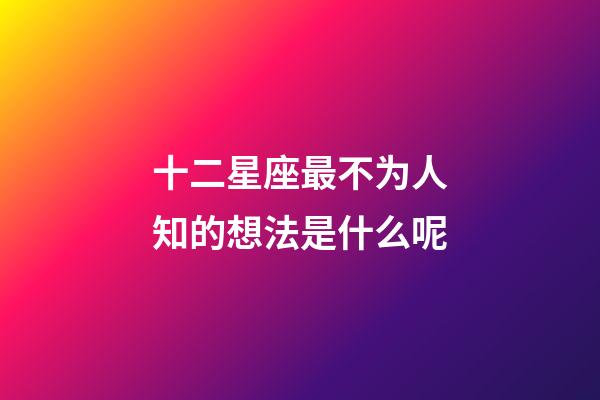 十二星座最不为人知的想法是什么呢-第1张-星座运势-玄机派